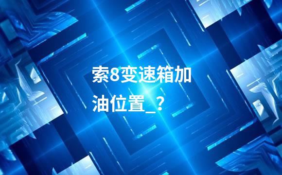索8变速箱加油位置_？