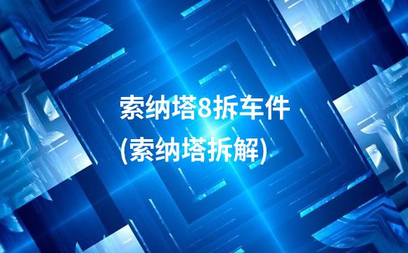 索纳塔8拆车件(索纳塔拆解)