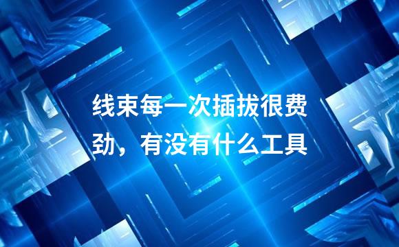 线束每一次插拔很费劲，有没有什么工具