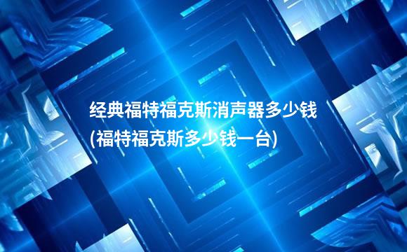 经典福特福克斯消声器多少钱(福特福克斯多少钱一台)