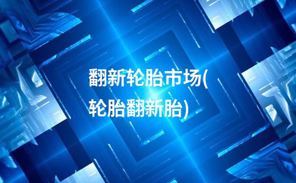 翻新轮胎市场(轮胎翻新胎)
