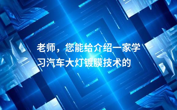 老师，您能给介绍一家学习汽车大灯镀膜技术的