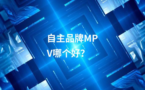 自主品牌MPV哪个好？