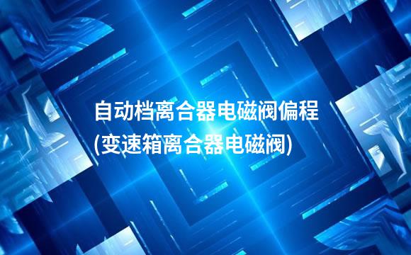 自动档离合器电磁阀偏程(变速箱离合器电磁阀)
