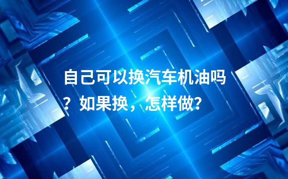 自己可以换汽车机油吗？如果换，怎样做？
