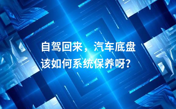 自驾回来，汽车底盘该如何系统保养呀？