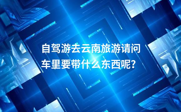自驾游去云南旅游请问车里要带什么东西呢？