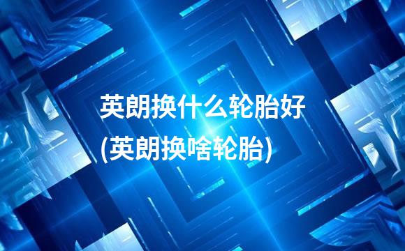 英朗换什么轮胎好(英朗换啥轮胎)