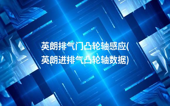 英朗排气门凸轮轴感应(英朗进排气凸轮轴数据)