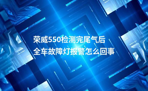 荣威550检测完尾气后全车故障灯报警怎么回事