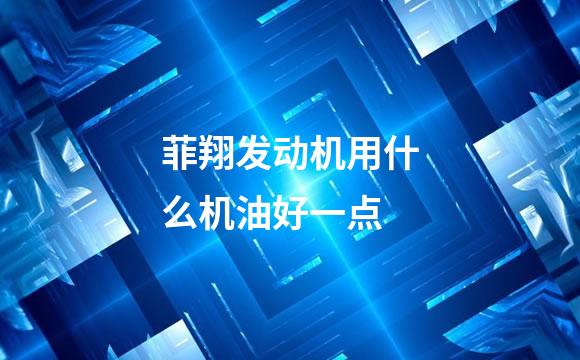菲翔发动机用什么机油好一点
