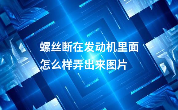 螺丝断在发动机里面怎么样弄出来图片