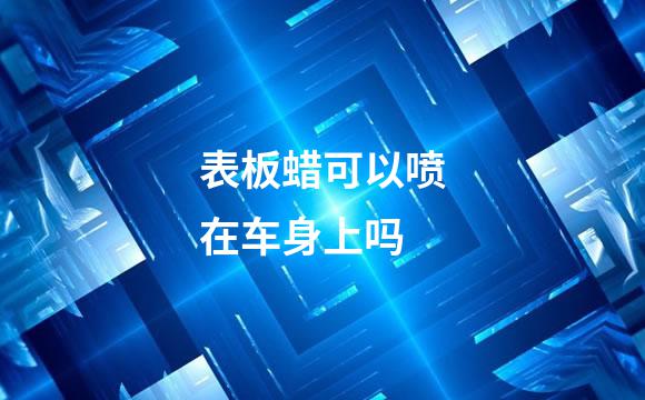 表板蜡可以喷在车身上吗