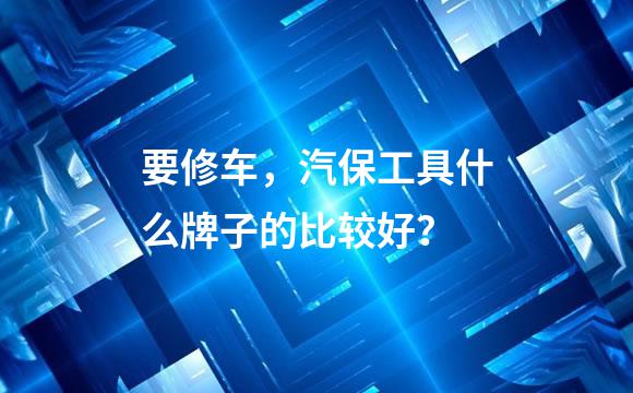 要修车，汽保工具什么牌子的比较好？