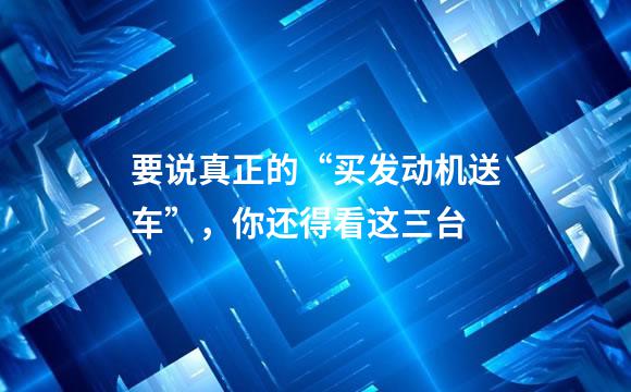 要说真正的“买发动机送车”，你还得看这三台
