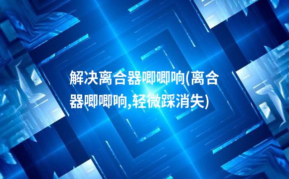 解决离合器唧唧响(离合器唧唧响,轻微踩消失)