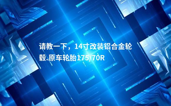 请教一下，14寸改装铝合金轮毂.原车轮胎175/70R