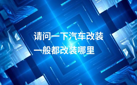 请问一下汽车改装一般都改装哪里