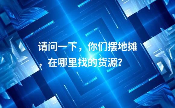 请问一下，你们摆地摊，在哪里找的货源？