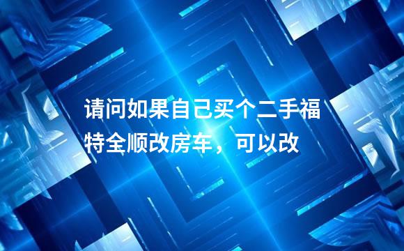 请问如果自己买个二手福特全顺改房车，可以改