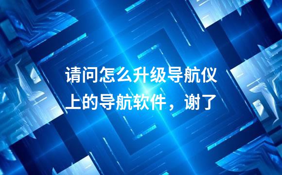 请问怎么升级导航仪上的导航软件，谢了