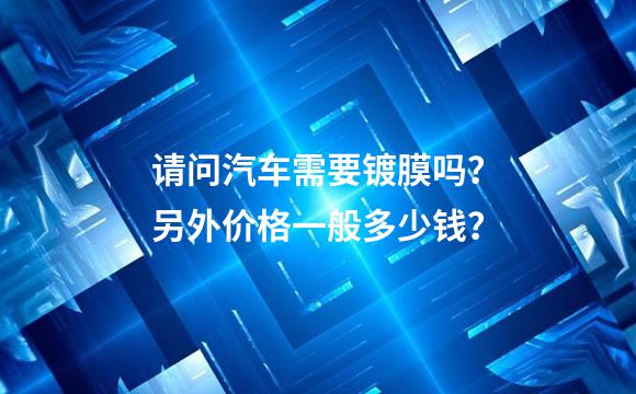请问汽车需要镀膜吗？另外价格一般多少钱？