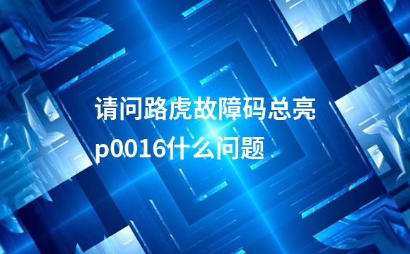 请问路虎故障码总亮p0016什么问题