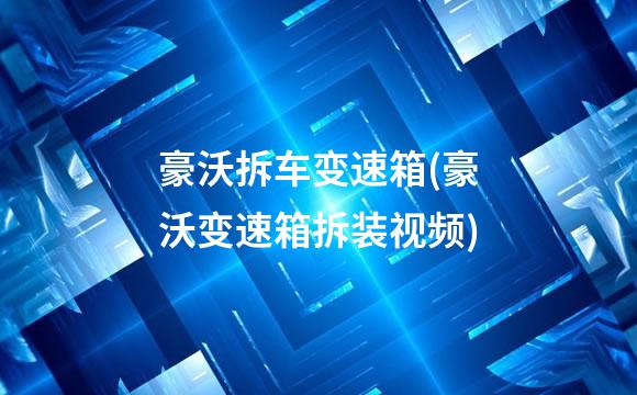 豪沃拆车变速箱(豪沃变速箱拆装视频)