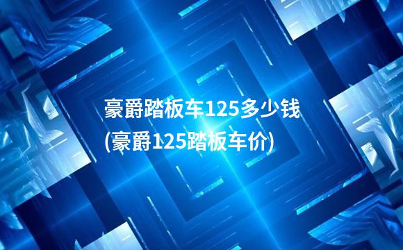 豪爵踏板车125多少钱(豪爵125踏板车价)
