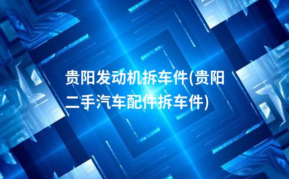 贵阳发动机拆车件(贵阳二手汽车配件拆车件)