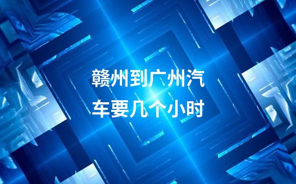 赣州到广州汽车要几个小时