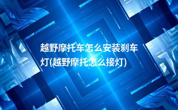 越野摩托车怎么安装刹车灯(越野摩托怎么接灯)