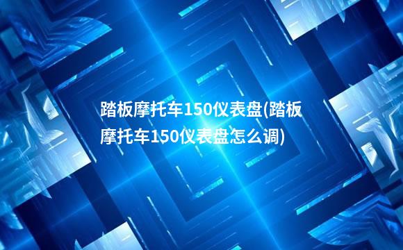 踏板摩托车150仪表盘(踏板摩托车150仪表盘怎么调)