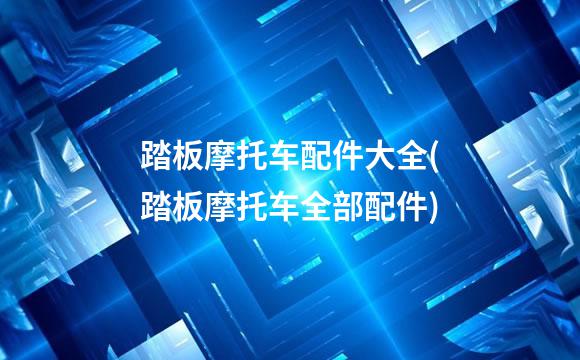 踏板摩托车配件大全(踏板摩托车全部配件)