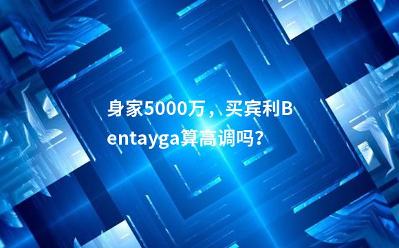 身家5000万，买宾利Bentayga算高调吗？