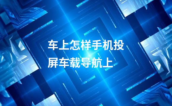 车上怎样手机投屏车载导航上