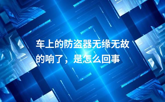 车上的防盗器无缘无故的响了，是怎么回事