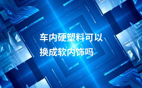 车内硬塑料可以换成软内饰吗