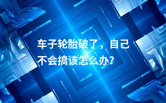 车子轮胎破了，自己不会搞该怎么办？