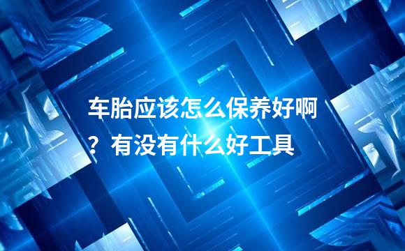 车胎应该怎么保养好啊？有没有什么好工具