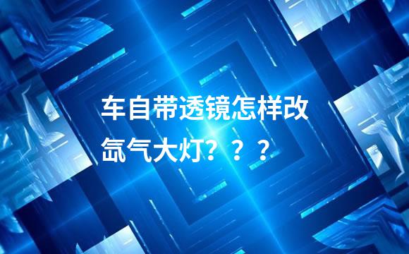 车自带透镜怎样改氙气大灯？？？