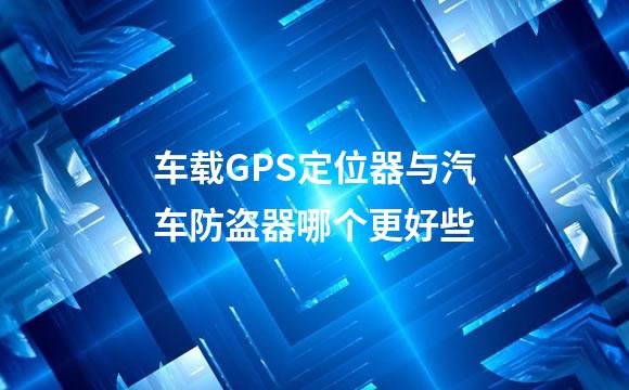 车载GPS定位器与汽车防盗器哪个更好些