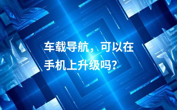 车载导航，可以在手机上升级吗？