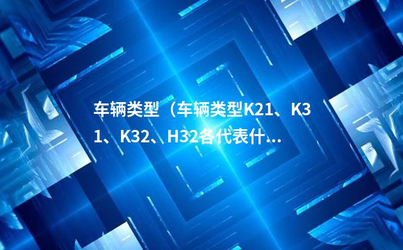 车辆类型（车辆类型K21、K31、K32、H32各代表什么