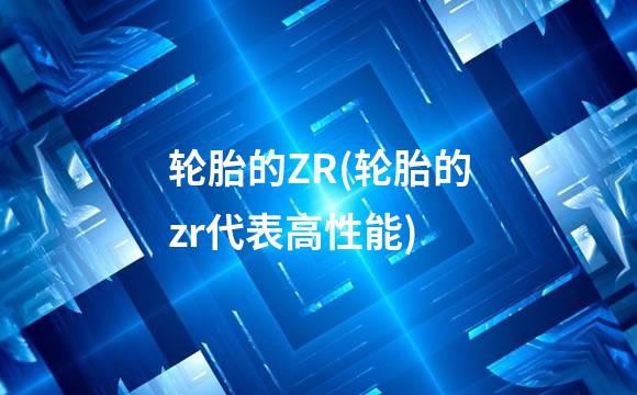 轮胎的ZR(轮胎的zr代表高性能)