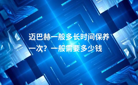 迈巴赫一般多长时间保养一次？一般需要多少钱