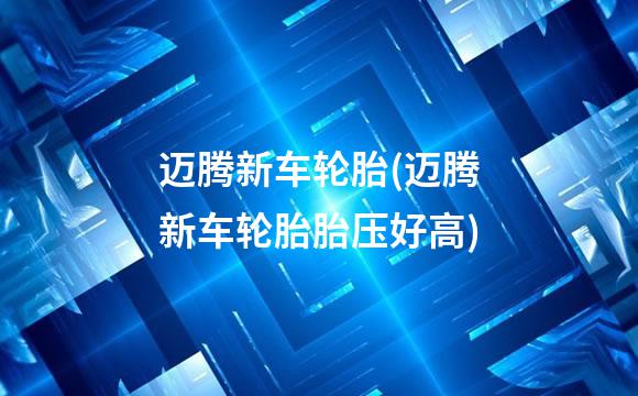 迈腾新车轮胎(迈腾新车轮胎胎压好高)