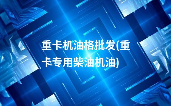 重卡机油格批发(重卡专用柴油机油)