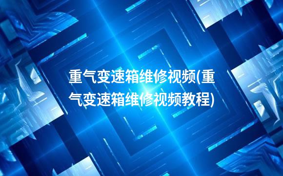重气变速箱维修视频(重气变速箱维修视频教程)