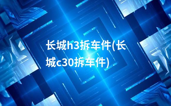 长城h3拆车件(长城c30拆车件)